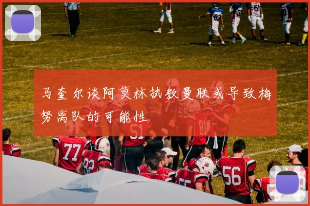 马奎尔谈阿莫林执教曼联或导致梅努离队的可能性