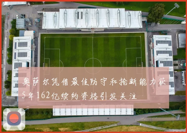 奥萨尔凭借最佳防守和抢断能力获5年162亿续约资格引发关注
