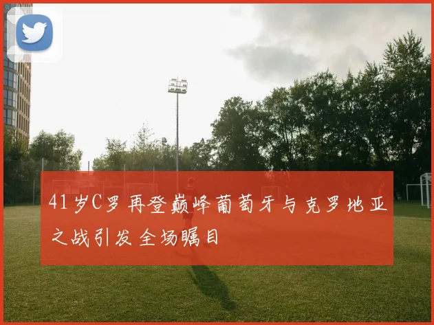 41岁C罗再登巅峰葡萄牙与克罗地亚之战引发全场瞩目