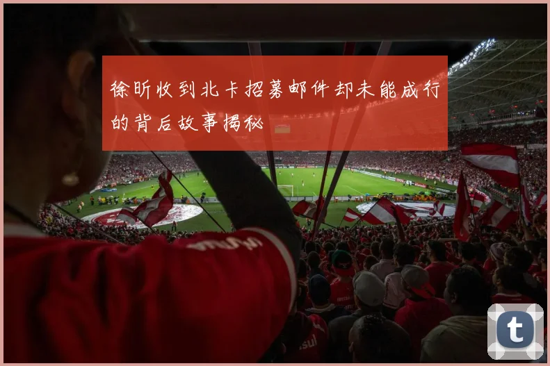徐昕收到北卡招募邮件却未能成行的背后故事揭秘