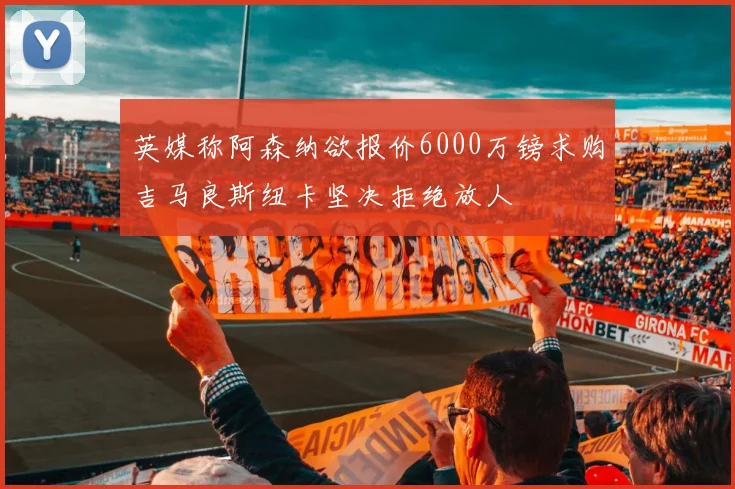 英媒称阿森纳欲报价6000万镑求购吉马良斯纽卡坚决拒绝放人