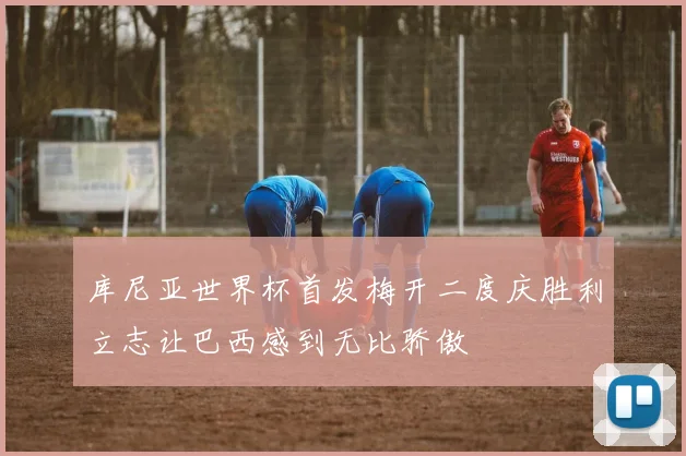 库尼亚世界杯首发梅开二度庆胜利立志让巴西感到无比骄傲