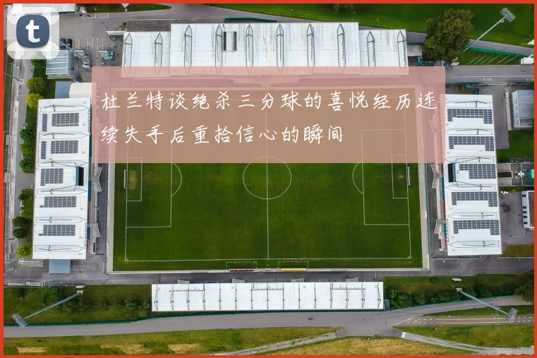 杜兰特谈绝杀三分球的喜悦经历连续失手后重拾信心的瞬间