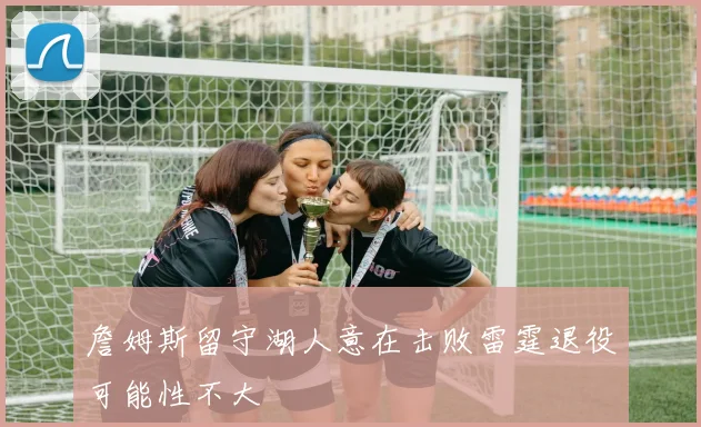 詹姆斯留守湖人意在击败雷霆退役可能性不大