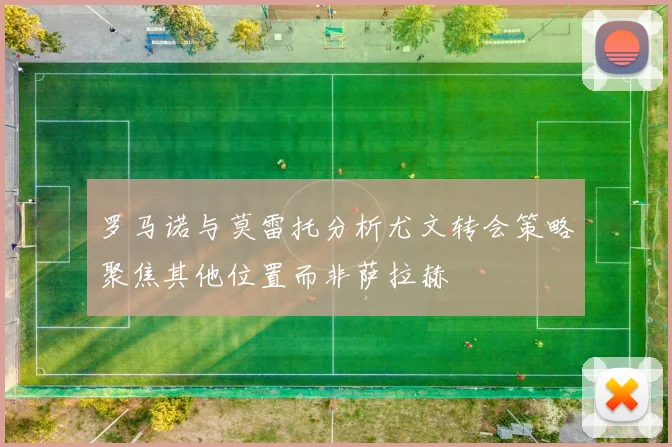 罗马诺与莫雷托分析尤文转会策略聚焦其他位置而非萨拉赫
