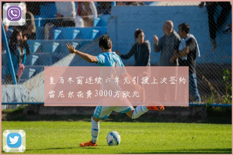 皇马冬窗连续六年无引援上次签约雷尼尔花费3000万欧元