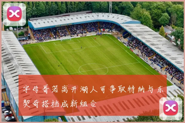 字母哥若离开湖人可争取特纳与东契奇搭档成新组合