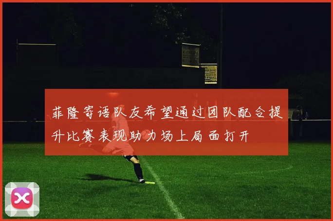 菲隆寄语队友希望通过团队配合提升比赛表现助力场上局面打开