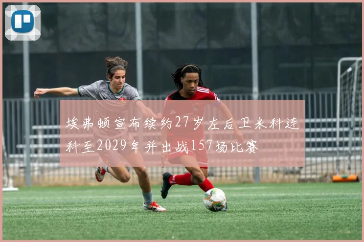 埃弗顿宣布续约27岁左后卫米科连科至2029年并出战157场比赛