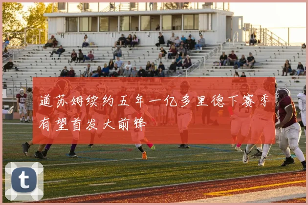 道苏姆续约五年一亿多里德下赛季有望首发大前锋
