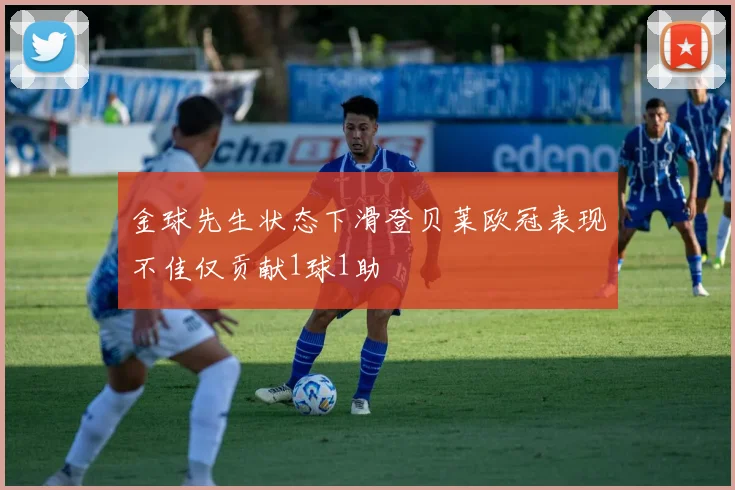 金球先生状态下滑登贝莱欧冠表现不佳仅贡献1球1助