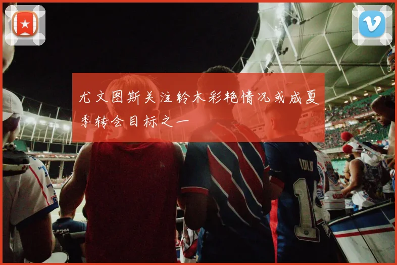 尤文图斯关注铃木彩艳情况或成夏季转会目标之一