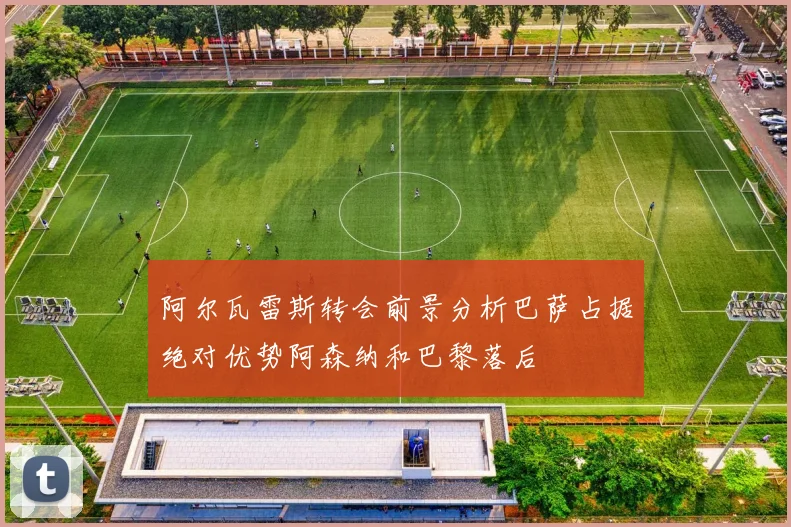 阿尔瓦雷斯转会前景分析巴萨占据绝对优势阿森纳和巴黎落后