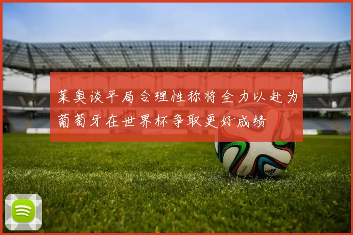 莱奥谈平局合理性称将全力以赴为葡萄牙在世界杯争取更好成绩