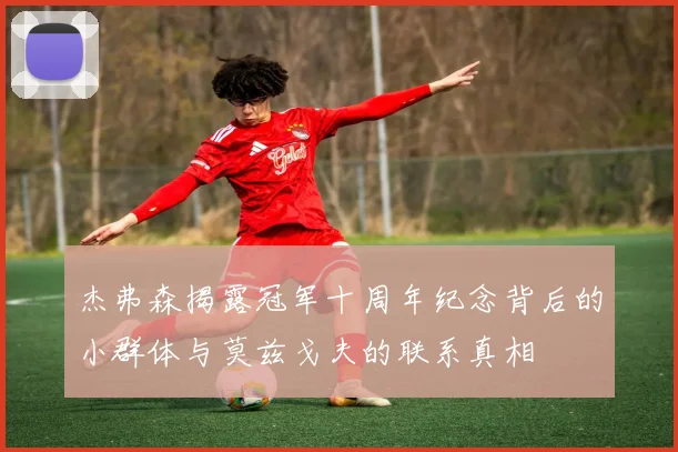 杰弗森揭露冠军十周年纪念背后的小群体与莫兹戈夫的联系真相