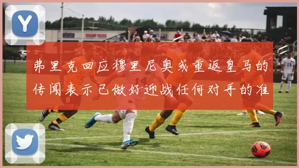 弗里克回应穆里尼奥或重返皇马的传闻表示已做好迎战任何对手的准备