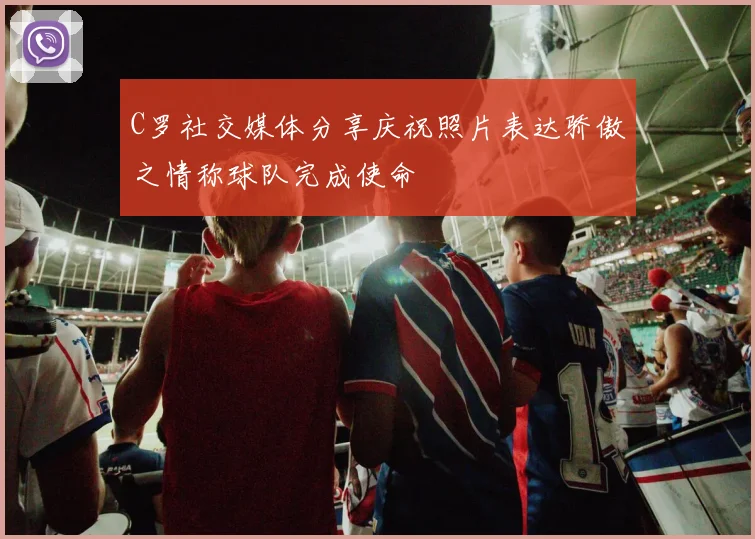 C罗社交媒体分享庆祝照片表达骄傲之情称球队完成使命