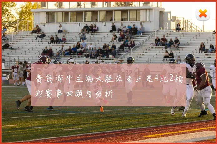 青岛海牛主场大胜云南玉昆4比2精彩赛事回顾与分析