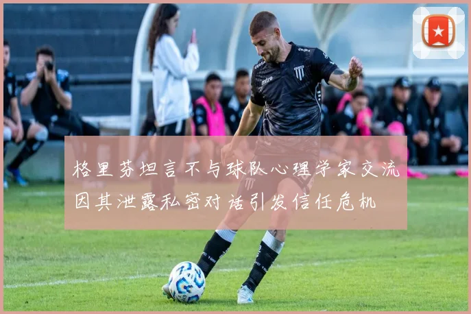 格里芬坦言不与球队心理学家交流因其泄露私密对话引发信任危机