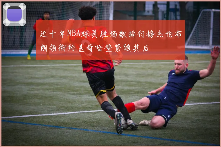 近十年NBA球员胜场数排行榜杰伦布朗领衔约基奇哈登紧随其后