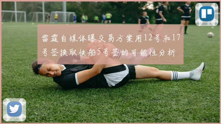 雷霆自媒体曝交易方案用12号和17号签换取快船5号签的可能性分析
