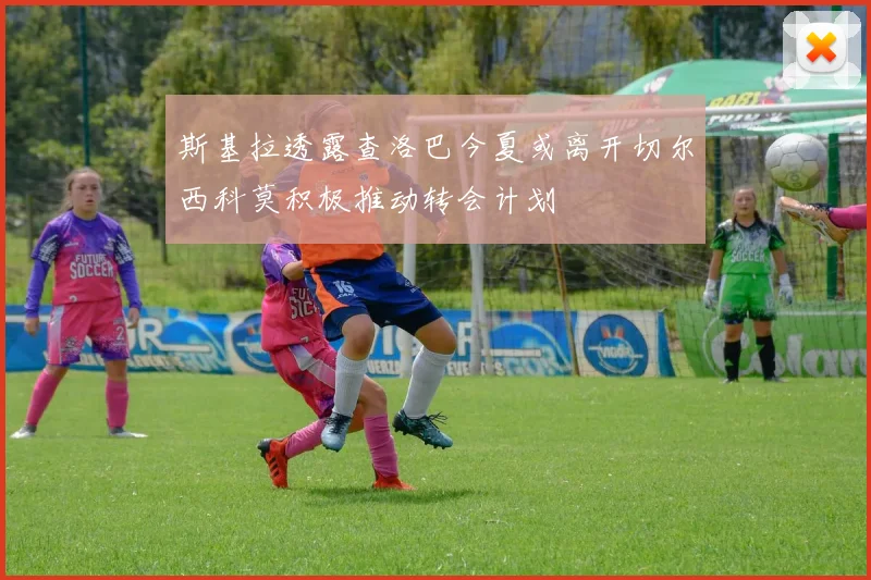 斯基拉透露查洛巴今夏或离开切尔西科莫积极推动转会计划