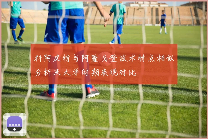 科阿皮特与阿隆戈登技术特点相似分析及大学时期表现对比