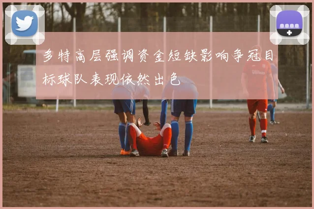 多特高层强调资金短缺影响争冠目标球队表现依然出色