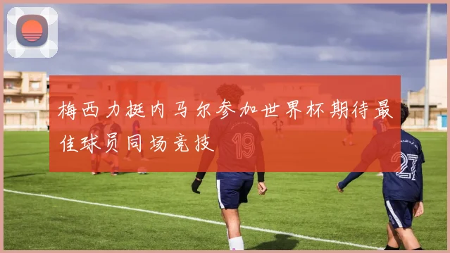 梅西力挺内马尔参加世界杯期待最佳球员同场竞技