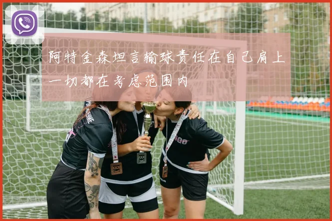 阿特金森坦言输球责任在自己肩上一切都在考虑范围内