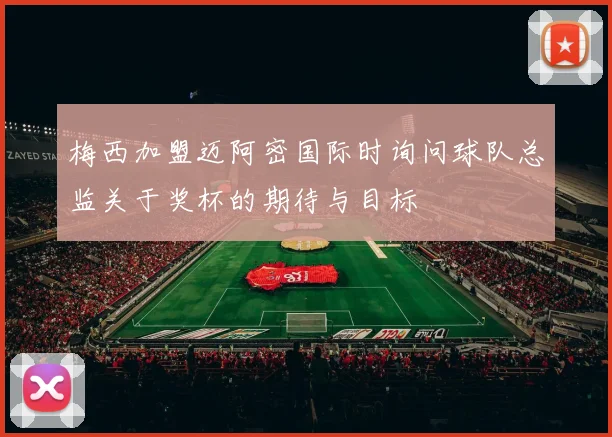 梅西加盟迈阿密国际时询问球队总监关于奖杯的期待与目标