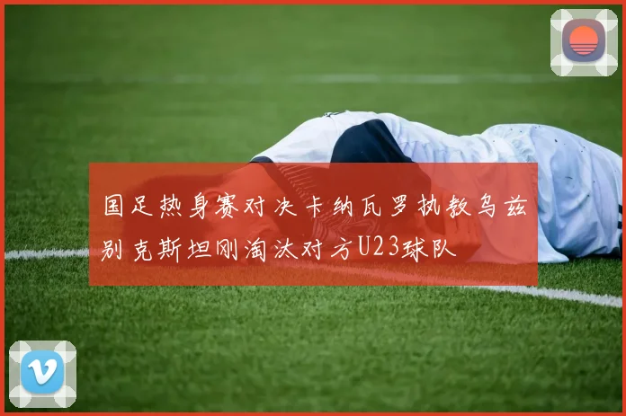国足热身赛对决卡纳瓦罗执教乌兹别克斯坦刚淘汰对方U23球队
